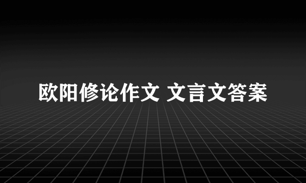 欧阳修论作文 文言文答案