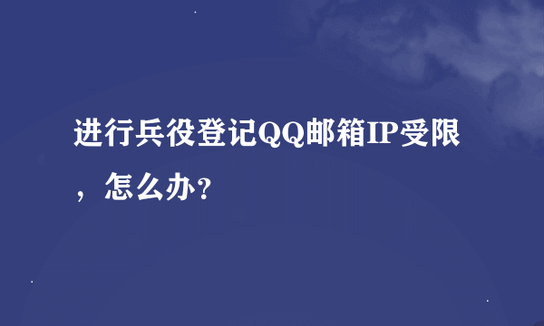 进行兵役登记QQ邮箱IP受限，怎么办？