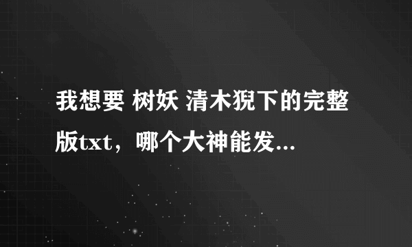 我想要 树妖 清木猊下的完整版txt，哪个大神能发给我一下嘛？