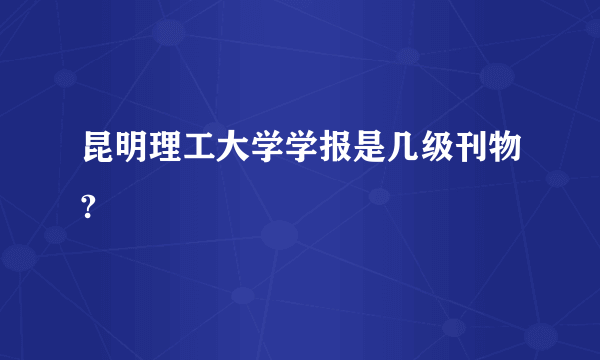 昆明理工大学学报是几级刊物?