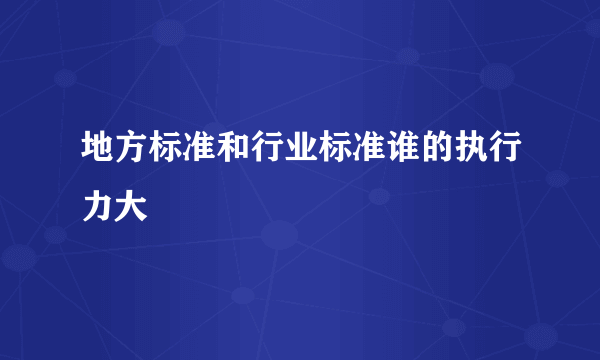 地方标准和行业标准谁的执行力大
