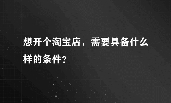 想开个淘宝店，需要具备什么样的条件？