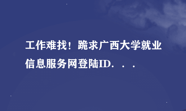 工作难找！跪求广西大学就业信息服务网登陆ID．．．