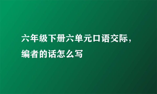 六年级下册六单元口语交际，编者的话怎么写