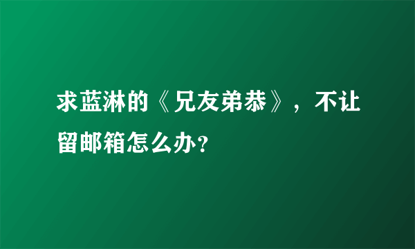 求蓝淋的《兄友弟恭》，不让留邮箱怎么办？