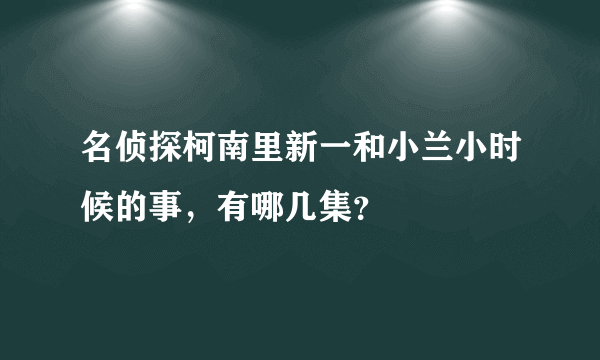名侦探柯南里新一和小兰小时候的事，有哪几集？