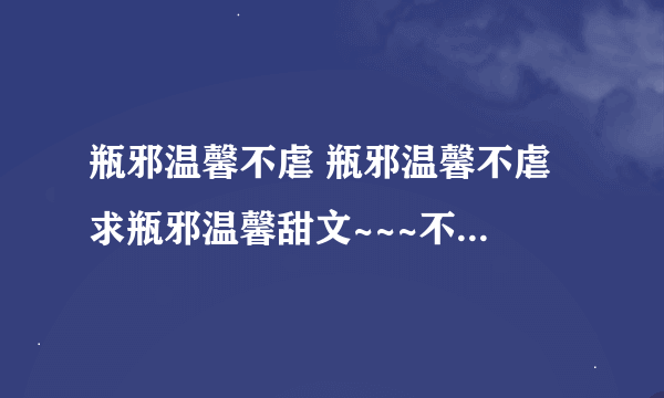 瓶邪温馨不虐 瓶邪温馨不虐 求瓶邪温馨甜文~~~不要虐 甜的，一定要甜的