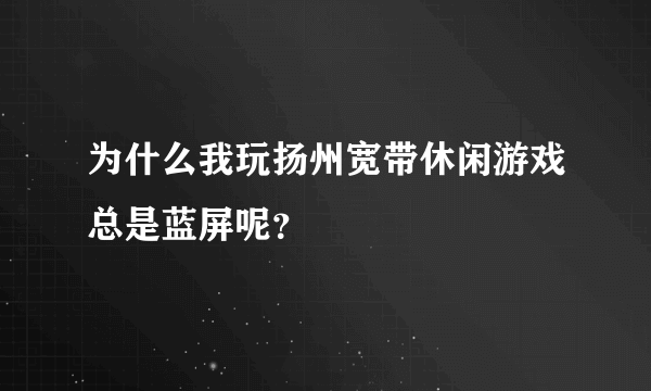 为什么我玩扬州宽带休闲游戏总是蓝屏呢？