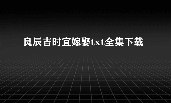 良辰吉时宜嫁娶txt全集下载