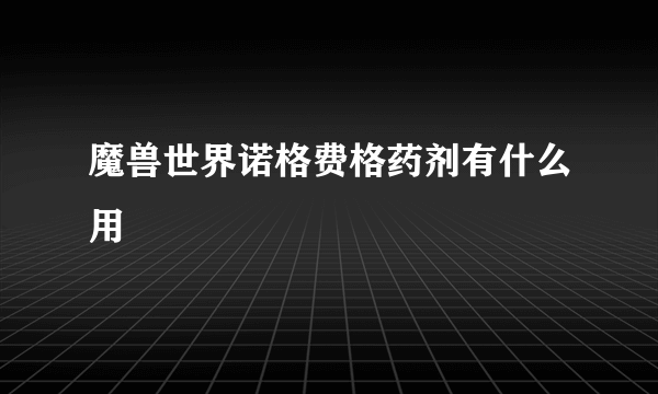 魔兽世界诺格费格药剂有什么用