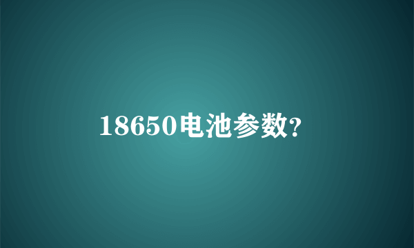 18650电池参数？