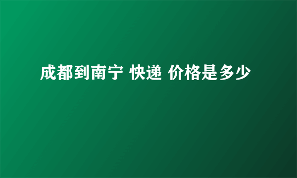 成都到南宁 快递 价格是多少