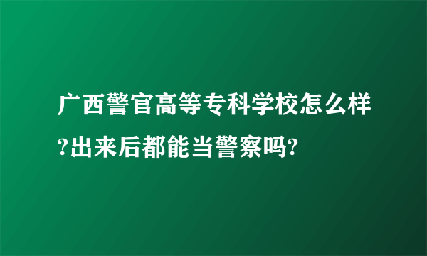 广西警官高等专科学校怎么样?出来后都能当警察吗?