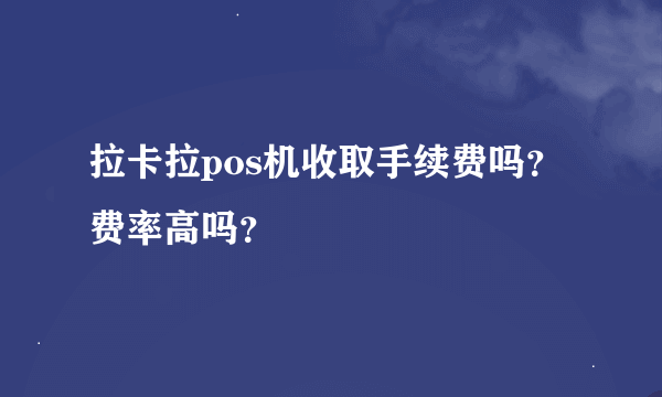 拉卡拉pos机收取手续费吗？费率高吗？