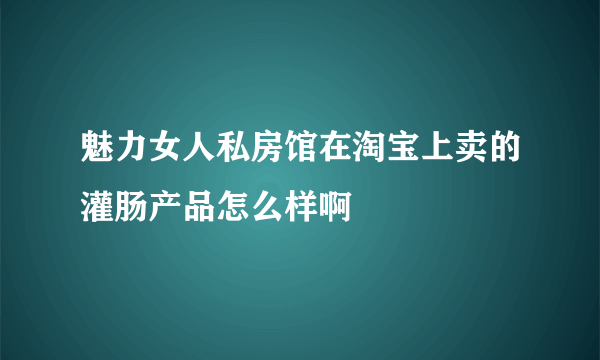 魅力女人私房馆在淘宝上卖的灌肠产品怎么样啊