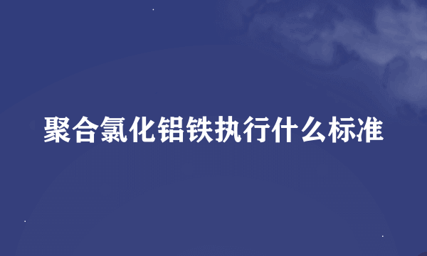 聚合氯化铝铁执行什么标准