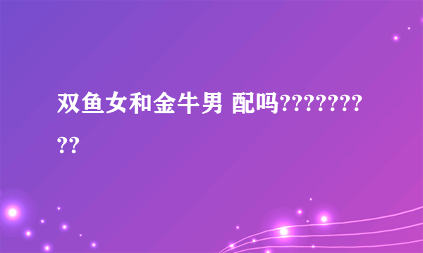 双鱼女和金牛男 配吗?????????