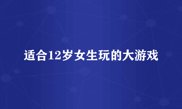 适合12岁女生玩的大游戏