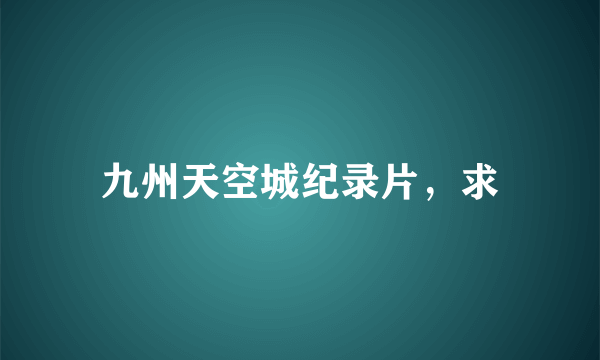 九州天空城纪录片，求