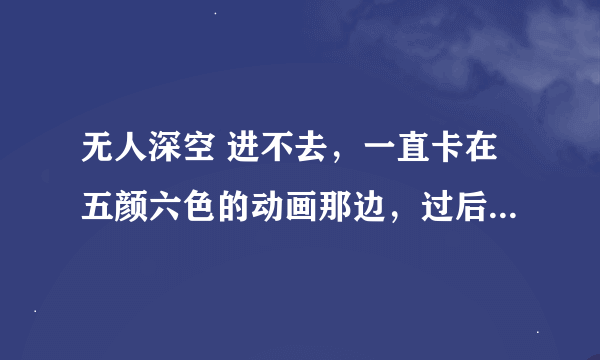 无人深空 进不去，一直卡在五颜六色的动画那边，过后就白屏后一直出现这个进不去啊！图片
