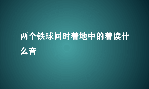 两个铁球同时着地中的着读什么音