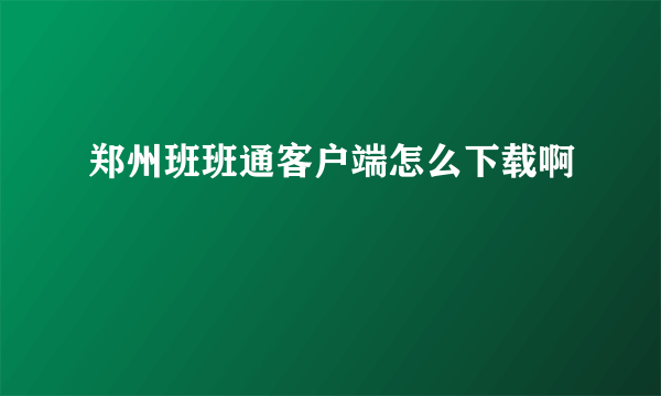 郑州班班通客户端怎么下载啊