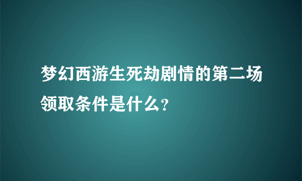梦幻西游生死劫剧情的第二场领取条件是什么？