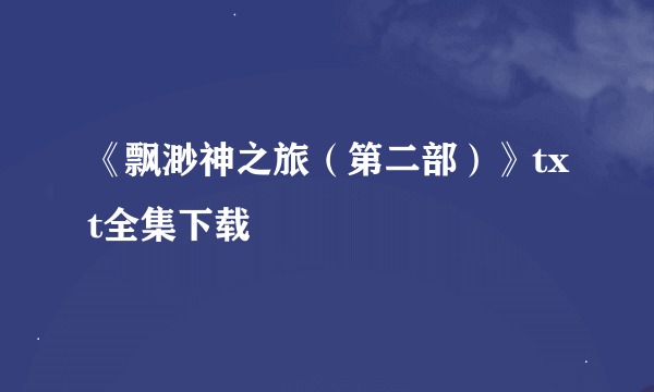 《飘渺神之旅（第二部）》txt全集下载