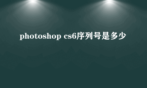 photoshop cs6序列号是多少