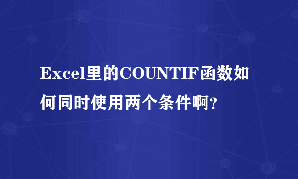 Excel里的COUNTIF函数如何同时使用两个条件啊？