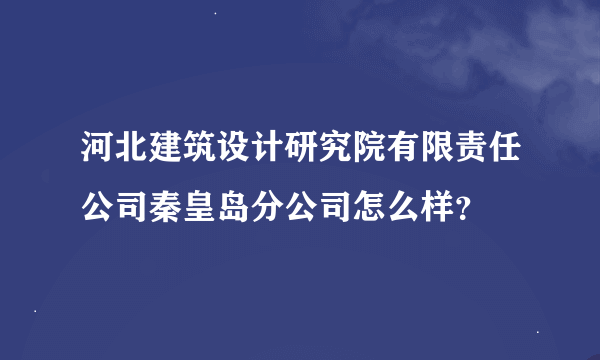 河北建筑设计研究院有限责任公司秦皇岛分公司怎么样？