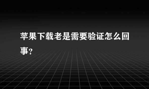 苹果下载老是需要验证怎么回事？