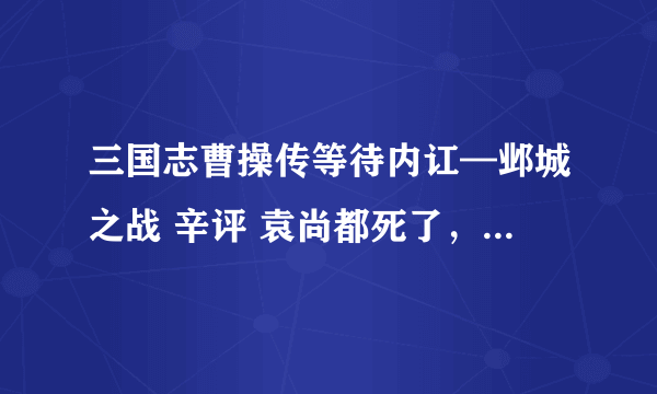 三国志曹操传等待内讧—邺城之战 辛评 袁尚都死了，怎么开门