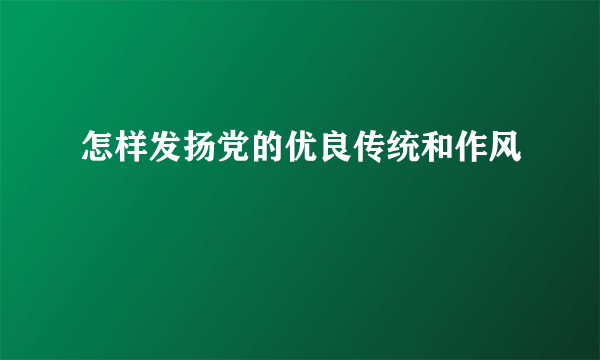 怎样发扬党的优良传统和作风