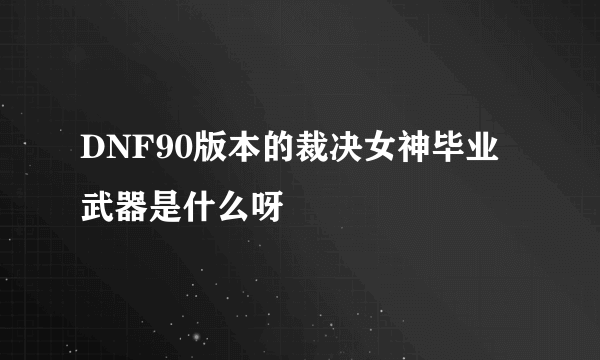 DNF90版本的裁决女神毕业武器是什么呀