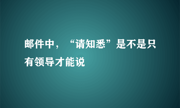 邮件中，“请知悉”是不是只有领导才能说