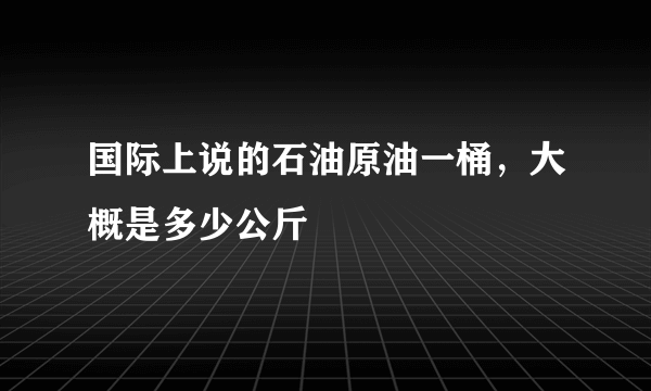 国际上说的石油原油一桶，大概是多少公斤