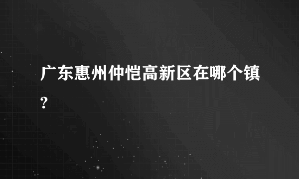 广东惠州仲恺高新区在哪个镇?