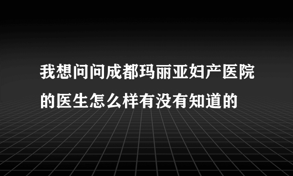 我想问问成都玛丽亚妇产医院的医生怎么样有没有知道的