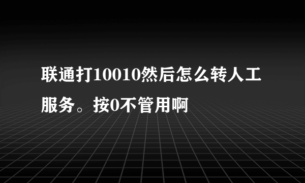 联通打10010然后怎么转人工服务。按0不管用啊