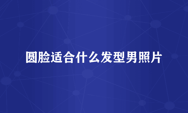 圆脸适合什么发型男照片