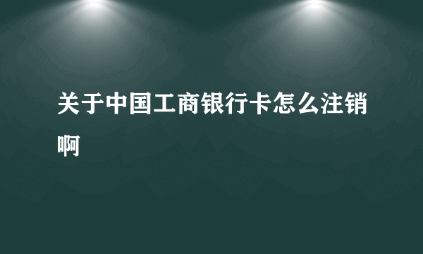 关于中国工商银行卡怎么注销啊