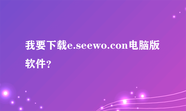 我要下载e.seewo.con电脑版软件？