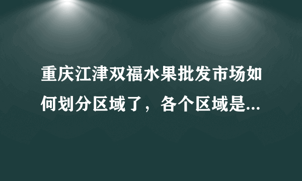 重庆江津双福水果批发市场如何划分区域了，各个区域是卖什么品类的水果
