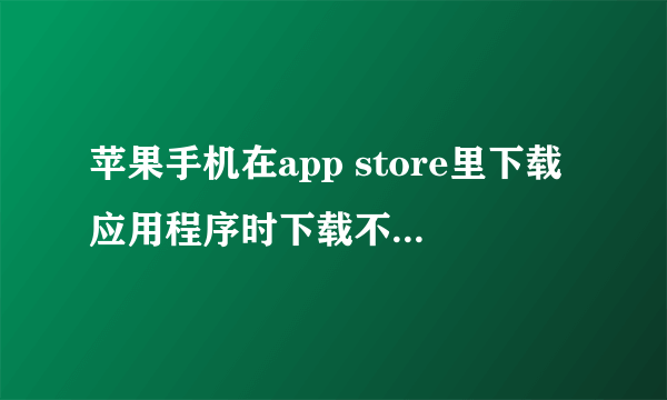 苹果手机在app store里下载应用程序时下载不了怎么回事？