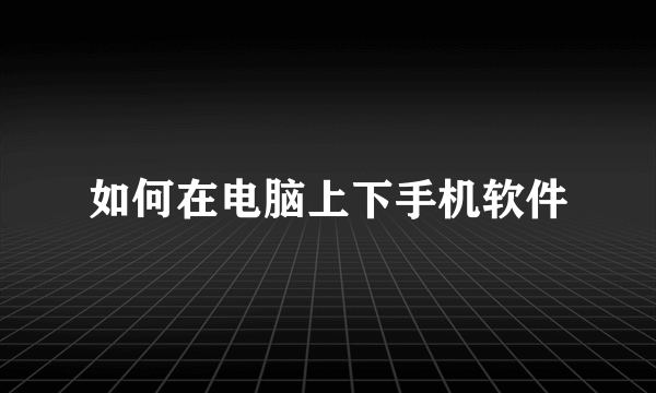如何在电脑上下手机软件