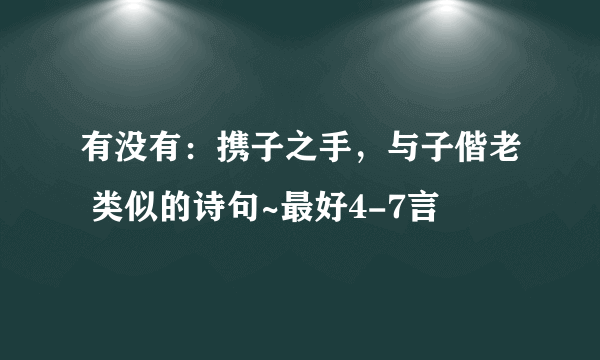 有没有：携子之手，与子偕老 类似的诗句~最好4-7言