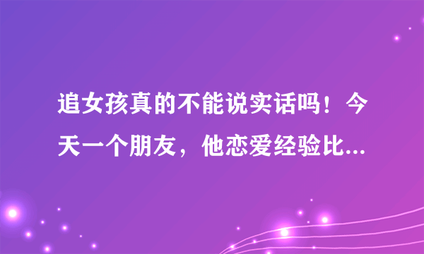 追女孩真的不能说实话吗！今天一个朋友，他恋爱经验比较丰富，他今天说了句：追女孩子时就不能说实话，...