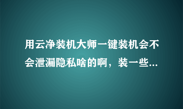 用云净装机大师一键装机会不会泄漏隐私啥的啊，装一些不好的软件什么的？