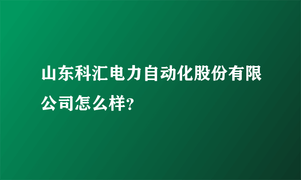 山东科汇电力自动化股份有限公司怎么样？